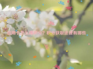 信用卡怎么赚积分？积分获取途径有哪些