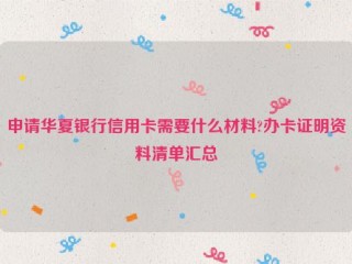 申请华夏银行信用卡需要什么材料?办卡证明资料清单汇总