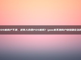 详细阅读:POS机商户谢绝,还有人在做POS机吗?(如果POSS机器没有跳跃,而商家继续刷它,会发生什么?) POS机商户谢绝,还有人在做POS机吗?(如果POSS机器没有跳跃,而商家继续刷它,会发生什么?)