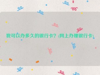 我可以办多久的银行卡？(网上办理银行卡)