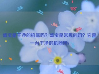 盛宝是干净的机器吗？盛宝是常规的吗？它是一台干净的机器吗)