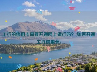 工行的信用卡需要开通网上银行吗？(如何开通工行信用卡)