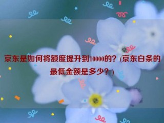 详细阅读:京东是如何将额度提升到10000的?(京东白条的***低金额是多少?) 京东是如何将额度提升到10000的?(京东白条的***低金额是多少?)