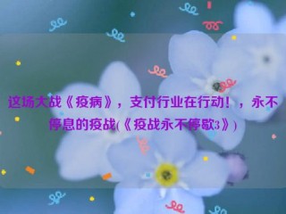 这场大战《疫病》，支付行业在行动！，永不停息的疫战(《疫战永不停歇3》)