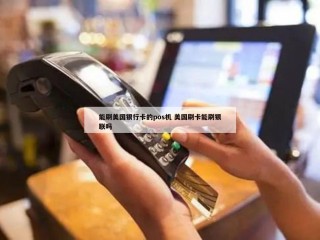 能刷美国银行卡的pos机 美国刷卡能刷银联吗 