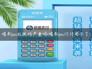 喔刷pos机跳码严重吗(喔刷pos闪付用不了) 