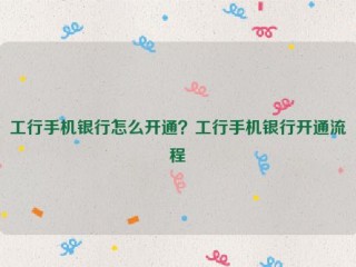 工行手机银行怎么开通？工行手机银行开通流程