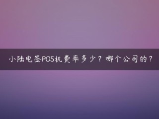 详细阅读:小陆电签POS机费率多少?哪个公司的?,拉卡拉pos机费率(银行pos机费率是多少) 小陆电签POS机费率多少?哪个公司的?,拉卡拉pos机费率(银行pos机费率是多少)