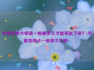 华夏信用卡申请一般要多久才能审批下来？(华夏信用卡一般多久下来) 