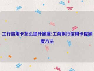 工行信用卡怎么提升额度?工商银行信用卡提额度方法