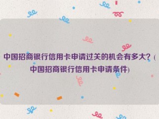 详细阅读:中国招商银行信用卡申请过关的机会有多大?(中国招商银行信用卡申请条件) 中国招商银行信用卡申请过关的机会有多大?(中国招商银行信用卡申请条件)