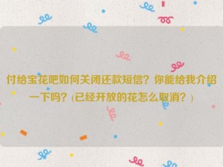 详细阅读:付给宝花吧如何关闭还款短信?你能给我介绍一下吗?(已经开放的花怎么取消?) 付给宝花吧如何关闭还款短信?你能给我介绍一下吗?(已经开放的花怎么取消?)