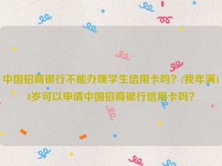 详细阅读:中国招商银行不能办理学生信用卡吗?(我年满18岁可以申请中国招商银行信用卡吗? 中国招商银行不能办理学生信用卡吗?(我年满18岁可以申请中国招商银行信用卡吗?