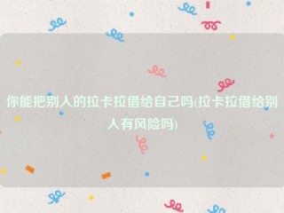 你能把别人的拉卡拉借给自己吗(拉卡拉借给别人有风险吗)