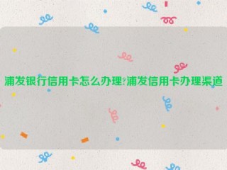 浦发银行信用卡怎么办理?浦发信用卡办理渠道