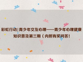 彩虹行动|青少年交友心理——青少年心理健康知识普及第三期（内附有奖问答！