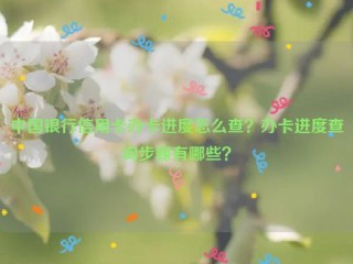 中国银行信用卡办卡进度怎么查？办卡进度查询步骤有哪些？