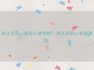 网上买完pos机怎么查可靠？(网上买的pos机靠谱吗) 