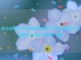 详细阅读:拉卡拉电签POS机有哪些优势?如何开通拉卡拉报牌(拉卡拉报文扫码POS率) 拉卡拉电签POS机有哪些优势?如何开通拉卡拉报牌(拉卡拉报文扫码POS率)