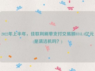 2022年上半年，佳联利刷单支付交易额8141.4亿元(是清洁机吗？)