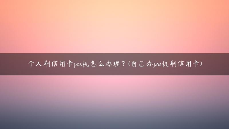个人刷信用卡pos机怎么办理？(自己办pos机刷信用卡)