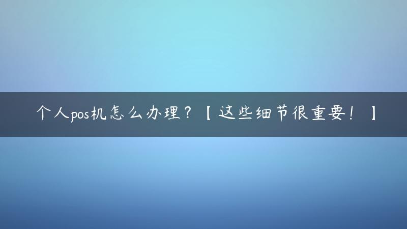 个人pos机怎么办理？【这些细节很重要！】