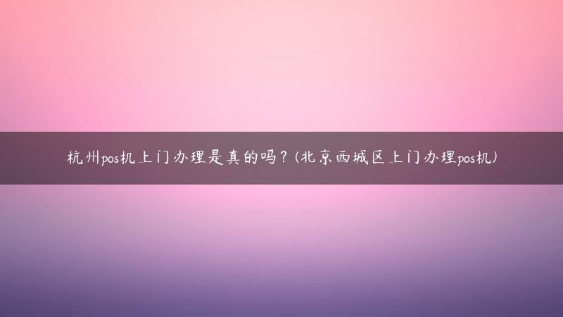 杭州pos机上门办理是真的吗？(北京西城区上门办理pos机)