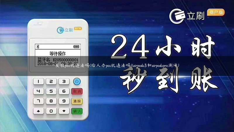 发放pos机违法吗(给人办pos机违法吗)(airpods3和airpodspro测评)