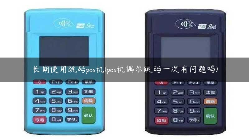长期使用跳码pos机(pos机偶尔跳码一次有问题吗) 长期使用跳码pos机(pos机偶尔跳码一次有问题吗)