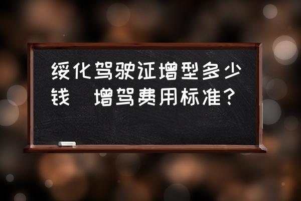 绥化驾驶证增型多少钱(增驾费用标准?)