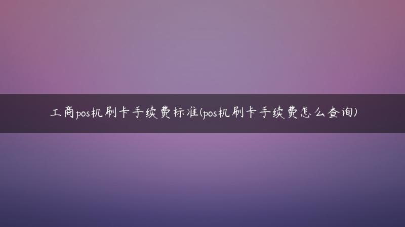 工商pos机刷卡手续费标准(pos机刷卡手续费怎么查询)
