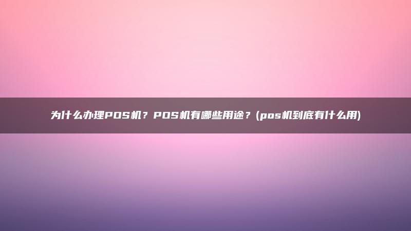 为什么办理POS机？POS机有哪些用途？(pos机到底有什么用)