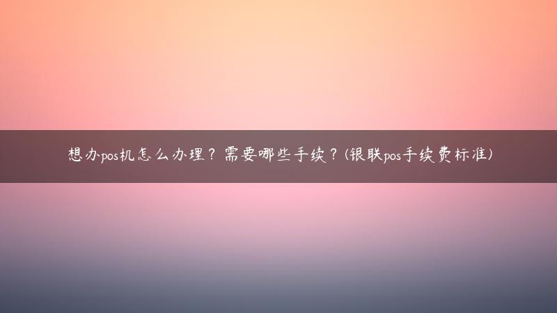 想办pos机怎么办理？需要哪些手续？(银联pos手续费标准)