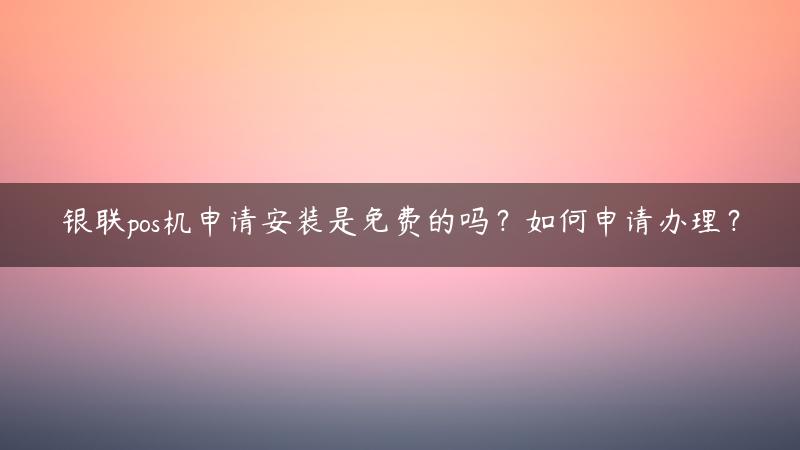 银联pos机申请安装是免费的吗？如何申请办理？