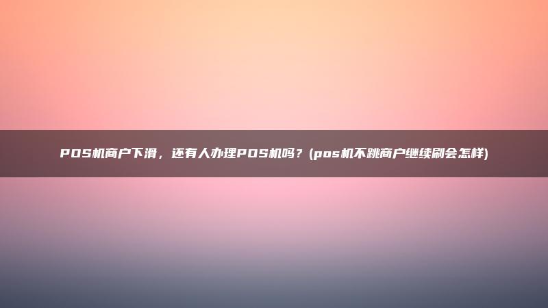 POS机商户下滑，还有人办理POS机吗？(pos机不跳商户继续刷会怎样)