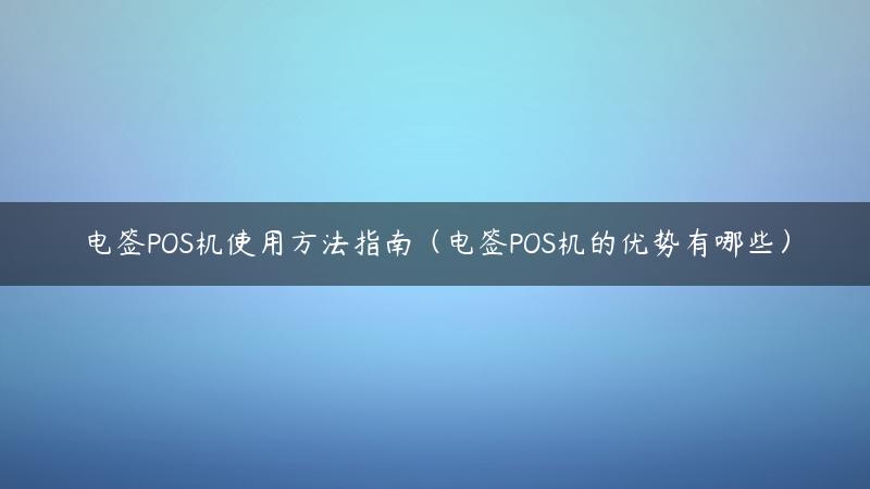 电签POS机使用方法指南（电签POS机的优势有哪些）