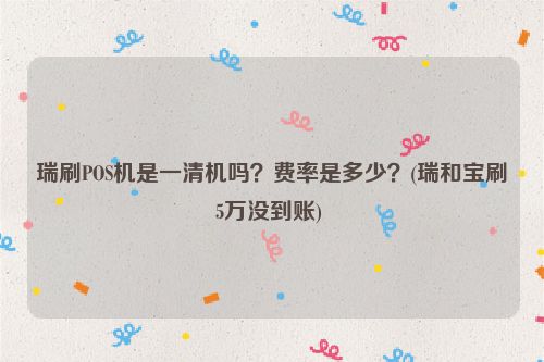 瑞刷POS机是一清机吗？费率是多少？(瑞和宝刷5万没到账) 