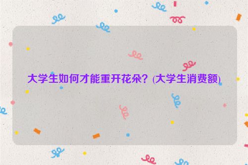 大学生如何才能重开花朵？(大学生消费额)