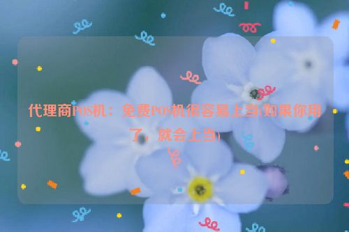 代理商POS机：免费POS机很容易上当(如果你用了，就会上当)