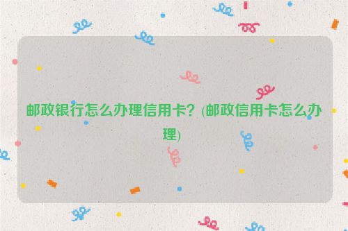 邮政银行怎么办理信用卡？(邮政信用卡怎么办理) 