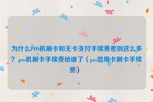 为什么POS机刷卡和无卡支付手续费差别这么多？,pos机刷卡手续费给谁了（pos信用卡刷卡手续费） 