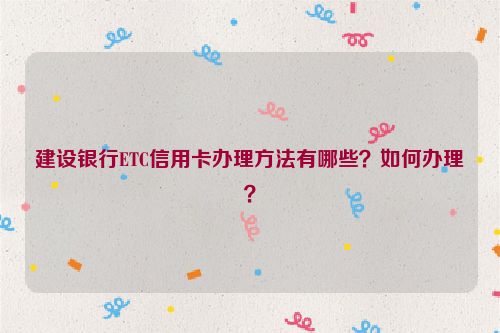 建设银行ETC信用卡办理方法有哪些？如何办理？