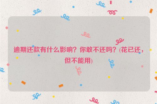 逾期还款有什么影响？你敢不还吗？(花已还，但不能用)