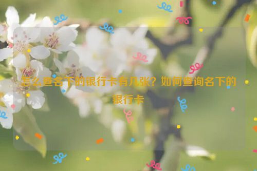 怎么查名下的银行卡有几张？如何查询名下的银行卡
