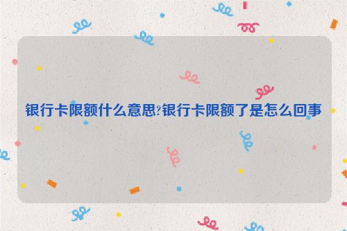 银行卡限额什么意思?银行卡限额了是怎么回事