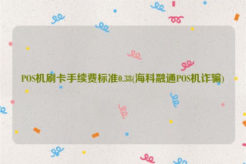 POS机刷卡手续费标准0.38(海科融通POS机诈骗)
