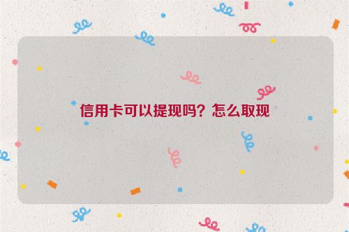 信用卡可以提现吗？怎么取现