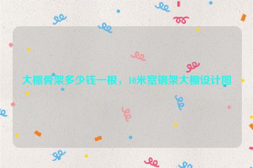大棚骨架多少钱一根，10米宽钢架大棚设计图