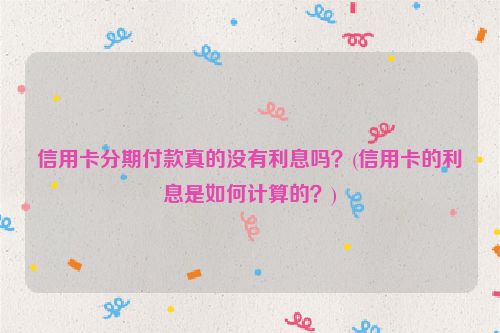 信用卡分期付款真的没有利息吗？(信用卡的利息是如何计算的？)