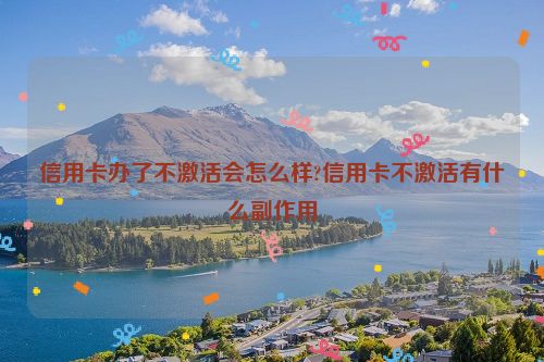 信用卡办了不激活会怎么样?信用卡不激活有什么副作用